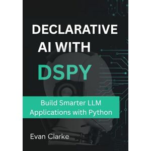 CLARKE, EVAN Declarative AI with DSPY: Build Smarter LLM Applications with Python CLARKE, EVAN Declarative AI with DSPY: Build Smarter LLM Applications with Python