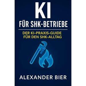 Bier, Alexander KI für SHK-Betriebe: Der Praxis-Guide für moderne Heizungs-, Sanitär- und Klimatechnik Betriebe effizienter planen, dokumentieren und kommunizieren mit KI Bier, Alexander KI für SHK-Betriebe: Der Praxis-Guide für moderne Heizungs-, Sanitär- und Klimatechnik Betriebe effizienter planen, dokumentieren und kommunizieren mit KI