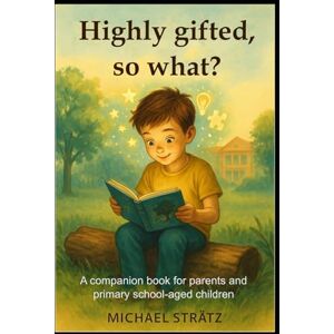 Strätz, Michael Highly gifted, so what?: A companion book for parents and primary school-aged children Strätz, Michael Highly gifted, so what?: A companion book for parents and primary school-aged children