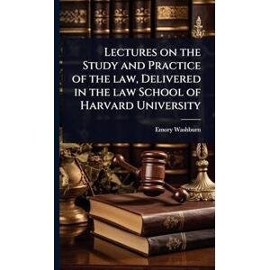 Washburn Lectures on the Study and Practice of the law, Delivered in the law School of Harvard University Washburn Lectures on the Study and Practice of the law, Delivered in the law School of Harvard University