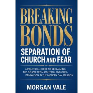 Vale, Morgan Breaking Bonds – Separation of Church and Fear: A Practical Guide to Reclaiming the Gospel from Control and Condemnation in the Modern Day Religion Vale, Morgan Breaking Bonds – Separation of Church and Fear: A Practical Guide to Reclaiming the Gospel from Control and Condemnation in the Modern Day Religion