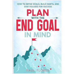 Flores, Raul Plan With The End Goal In Mind: How to Define Goals, Build Habits, and Stay Focused for Success Flores, Raul Plan With The End Goal In Mind: How to Define Goals, Build Habits, and Stay Focused for Success