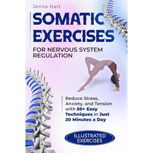 Hart, Jenna Somatic Exercises for Nervous System Regulation: Reduce Stress, Anxiety, and Tension with 50+ Easy Techniques in Just 20 Minutes a Day Hart, Jenna Somatic Exercises for Nervous System Regulation: Reduce Stress, Anxiety, and Tension with 50+ Easy Techniques in Just 20 Minutes a Day