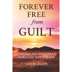 Allen, Len M. Forever Free From Guilt: Finding Joy and Peace Through God's Word Allen, Len M. Forever Free From Guilt: Finding Joy and Peace Through God's Word
