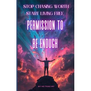 Ho Thao, My The Permission to Be Enough: Stop Chasing Worth and Start Living Free: Free Yourself from Self-Doubt, Reclaim Your Worth, and Live Authentically Ho Thao, My The Permission to Be Enough: Stop Chasing Worth and Start Living Free: Free Yourself from Self-Doubt, Reclaim Your Worth, and Live Authentically
