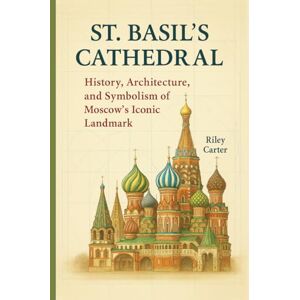 Carter, Riley St. Basil’s Cathedral: History, Architecture, and Symbolism of Moscow’s Iconic Landmark (Sacred Structures: Architecture, Meaning, and Resilience) Carter, Riley St. Basil’s Cathedral: History, Architecture, and Symbolism of Moscow’s Iconic Landmark (Sacred Structures: Architecture, Meaning, and Resilience)