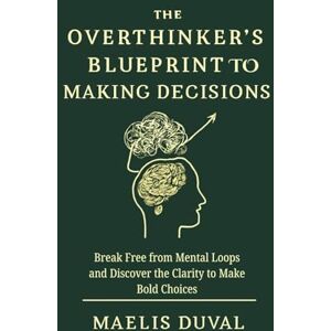 Duval, Maelis The Overthinker's Blueprint to Making Decisions: Break Free from Mental Loops and Discover the Clarity to Make Bold Choices Duval, Maelis The Overthinker's Blueprint to Making Decisions: Break Free from Mental Loops and Discover the Clarity to Make Bold Choices