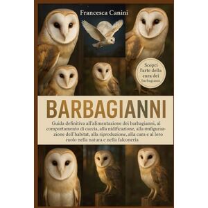 Canini, Francesca BARBAGIANNI: Guida definitiva all'alimentazione dei barbagianni, al comportamento di caccia, alla nidificazione, alla configurazione dell'habitat, ... al loro ruolo nella natura e nella falconeria Canini, Francesca BARBAGIANNI: Guida definitiva all'alimentazione dei barbagianni, al comportamento di caccia, alla nidificazione, alla configurazione dell'habitat, ... al loro ruolo nella natura e nella falconeria