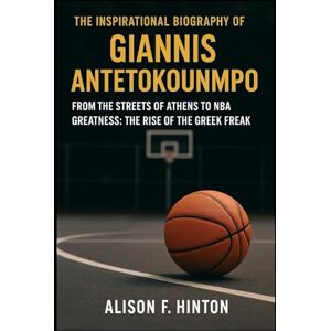 F. HINTON, ALISON THE INSPIRATIONAL BIOGRAPHY OF GIANNIS ANTETOKOUNMPO: From the Streets of Athens to NBA Greatness: The Rise of the Greek Freak F. HINTON, ALISON THE INSPIRATIONAL BIOGRAPHY OF GIANNIS ANTETOKOUNMPO: From the Streets of Athens to NBA Greatness: The Rise of the Greek Freak