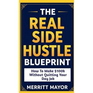 Mayor, Merritt THE REAL SIDE HUSTLE BLUEPRINT: HOW TO MAKE $100K WITHOUT QUITTING YOUR DAY JOB (Business/Entrepreneur) Mayor, Merritt THE REAL SIDE HUSTLE BLUEPRINT: HOW TO MAKE $100K WITHOUT QUITTING YOUR DAY JOB (Business/Entrepreneur)