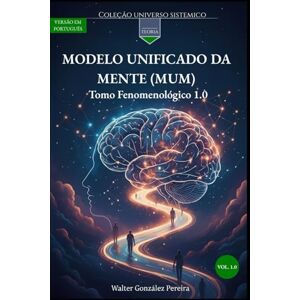 González Pereira, Walter Modelo Unificado da Mente 1.0: Volume Fenomenológico 1.0 (Coleção Universo Sistêmico) González Pereira, Walter Modelo Unificado da Mente 1.0: Volume Fenomenológico 1.0 (Coleção Universo Sistêmico)