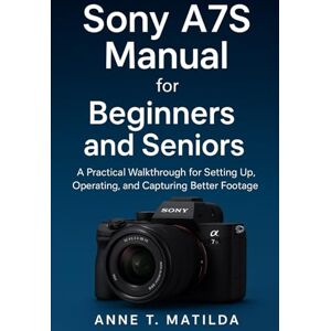 MATILDA, ANNE T. Sony A7S manual for Beginners and Seniors: A Practical Walkthrough for Setting Up, Operating, and Capturing Better Footage MATILDA, ANNE T. Sony A7S manual for Beginners and Seniors: A Practical Walkthrough for Setting Up, Operating, and Capturing Better Footage