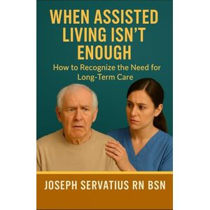 Servatius RN BSN, Joseph When Assisted Living Isn’t Enough: How to Recognize the Need for Long-Term Care (SERIES 1: Navigating Care Levels) Servatius RN BSN, Joseph When Assisted Living Isn’t Enough: How to Recognize the Need for Long-Term Care (SERIES 1: Navigating Care Levels)