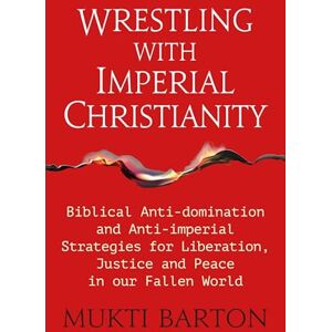 Mukti Barton Wrestling with Imperial Christianity: Biblical Anti-domination and Anti-imperial Strategies for Liberation, Justice and Peace in our Fallen World Mukti Barton Wrestling with Imperial Christianity: Biblical Anti-domination and Anti-imperial Strategies for Liberation, Justice and Peace in our Fallen World