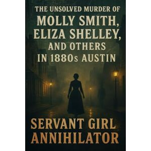 Indrawan, Ricky The Unsolved Murder of Molly Smith, Eliza Shelley, and Others in 1880s Austin: Servant Girl Annihilator Indrawan, Ricky The Unsolved Murder of Molly Smith, Eliza Shelley, and Others in 1880s Austin: Servant Girl Annihilator