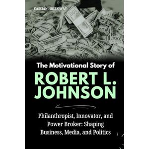 Holloway, Cassian The Motivational Story of Robert L. Johnson: Philanthropist, Innovator, and Power Broker: Shaping Business, Media, and Politics Holloway, Cassian The Motivational Story of Robert L. Johnson: Philanthropist, Innovator, and Power Broker: Shaping Business, Media, and Politics