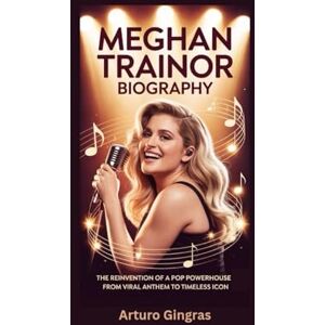 Gingras, Arturo MEGHAN TRAINOR BIOGRAPHY: The Reinvention of a Pop Powerhouse From Viral Anthem to Timeless Icon Gingras, Arturo MEGHAN TRAINOR BIOGRAPHY: The Reinvention of a Pop Powerhouse From Viral Anthem to Timeless Icon