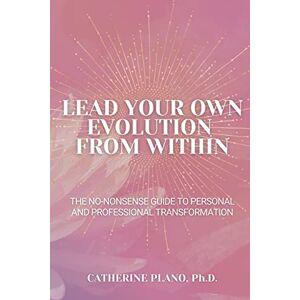 Plano, Catherine Lead Your Own Evolution from Within: The no-nonsense guide to personal and professional transformation Plano, Catherine Lead Your Own Evolution from Within: The no-nonsense guide to personal and professional transformation