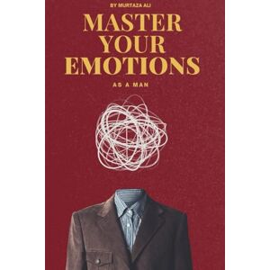 Ali, Murtaza MASTER YOUR EMOTIONS AS A MAN: Control, Confidence, and Clarity Ali, Murtaza MASTER YOUR EMOTIONS AS A MAN: Control, Confidence, and Clarity