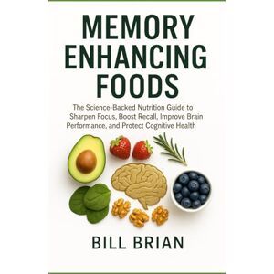 Brian, Bill Memory Enhancing Foods: The Science-Backed Nutrition Guide to Sharpen Focus, Boost Recall, Improve Brain Performance, and Protect Cognitive Health (Foods that Heal Series) Brian, Bill Memory Enhancing Foods: The Science-Backed Nutrition Guide to Sharpen Focus, Boost Recall, Improve Brain Performance, and Protect Cognitive Health (Foods that Heal Series)