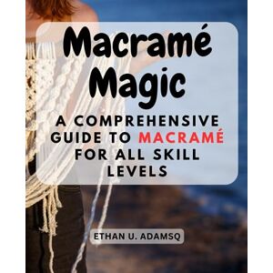 Adamsq, Ethan U. Macramé Magic: A Comprehensive Guide to Macramé for All Skill Levels: From Beginner to Advanced, Unlock Your Creativity with Beautiful Macramé Projects Adamsq, Ethan U. Macramé Magic: A Comprehensive Guide to Macramé for All Skill Levels: From Beginner to Advanced, Unlock Your Creativity with Beautiful Macramé Projects