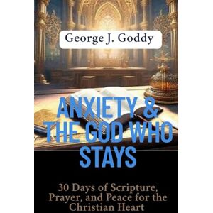 Goddy, George J. ANXIETY & THE GOD WHO STAYS: 30 Days of Scripture, Prayer, and Peace for the Christian Heart Goddy, George J. ANXIETY & THE GOD WHO STAYS: 30 Days of Scripture, Prayer, and Peace for the Christian Heart