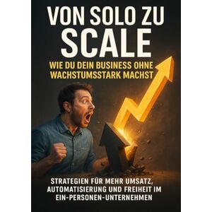 Graf Von Solo zu Scale: Wie du dein Business ohne Team wachstumstark machst: Strategien für mehr Umsatz, Automatisierung und Freiheit im Ein-Personen-Unternehmen Graf Von Solo zu Scale: Wie du dein Business ohne Team wachstumstark machst: Strategien für mehr Umsatz, Automatisierung und Freiheit im Ein-Personen-Unternehmen