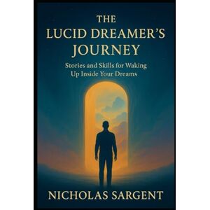 Sargent, Nicholas The Lucid Dreamer's Journey: Stories and Skills for Waking Up Inside Your Dreams Sargent, Nicholas The Lucid Dreamer's Journey: Stories and Skills for Waking Up Inside Your Dreams