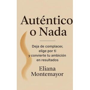 Montemayor, Eliana Auténtico o Nada: Deja de complacer, elige por ti y convierte tu ambición en resultados Montemayor, Eliana Auténtico o Nada: Deja de complacer, elige por ti y convierte tu ambición en resultados