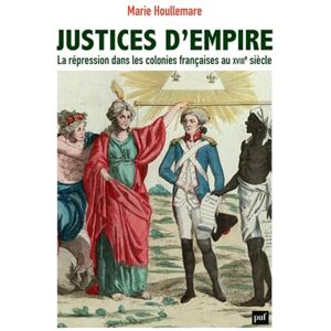 Houllemare, Marie Justices d'empire: La répression dans les colonies françaises au XVIIIe siècle Houllemare, Marie Justices d'empire: La répression dans les colonies françaises au XVIIIe siècle