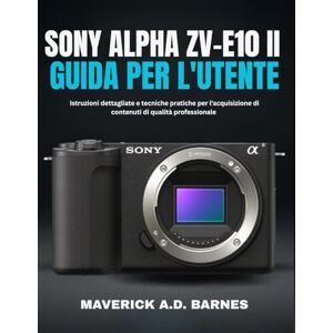 BARNES, MAVERICK A.D. SONY ALPHA ZV-E10 II GUIDA PER L'UTENTE: Istruzioni dettagliate e tecniche pratiche per l'acquisizione di contenuti di qualità professionale BARNES, MAVERICK A.D. SONY ALPHA ZV-E10 II GUIDA PER L'UTENTE: Istruzioni dettagliate e tecniche pratiche per l'acquisizione di contenuti di qualità professionale