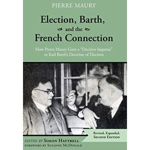 Maury, Pierre Election, Barth, and the French Connection, 2nd Edition: How Pierre Maury Gave a "Decisive Impetus" to Karl Barth's Doctrine of Election Maury, Pierre Election, Barth, and the French Connection, 2nd Edition: How Pierre Maury Gave a "Decisive Impetus" to Karl Barth's Doctrine of Election