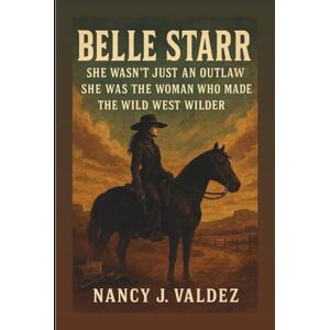 J. Valdez, Nancy BELLE STARR: She Wasn’t Just An Outlaw She Was The Woman Who Made The Wild West Wilder J. Valdez, Nancy BELLE STARR: She Wasn’t Just An Outlaw She Was The Woman Who Made The Wild West Wilder