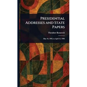 Roosevelt, Theodore Presidential Addresses and State Papers Roosevelt, Theodore Presidential Addresses and State Papers