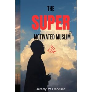 Francisco, Jeremy W. The Super Motivated Muslim: Unlocking Your Potential for Success and Spiritual Growth Francisco, Jeremy W. The Super Motivated Muslim: Unlocking Your Potential for Success and Spiritual Growth
