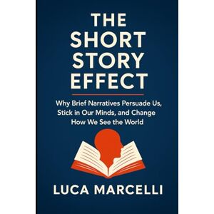 Marcelli, Luca The Short Story Effect: Why Brief Narratives Persuade Us, Stick in Our Minds, and Change How We See the World Marcelli, Luca The Short Story Effect: Why Brief Narratives Persuade Us, Stick in Our Minds, and Change How We See the World