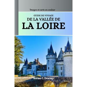 Downey, Adrian C. GUIDE DE VOYAGE DE LA VALLÉE DE LA LOIRE: Explorez les châteaux de France, les villages historiques, les vignobles, les itinéraires cyclables, l'œnotourisme, les aventures et les conseils locaux Downey, Adrian C. GUIDE DE VOYAGE DE LA VALLÉE DE LA LOIRE: Explorez les châteaux de France, les villages historiques, les vignobles, les itinéraires cyclables, l'œnotourisme, les aventures et les conseils locaux