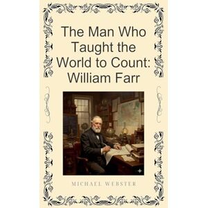 Webster, Michael The Man Who Taught the World to Count: William Farr Webster, Michael The Man Who Taught the World to Count: William Farr