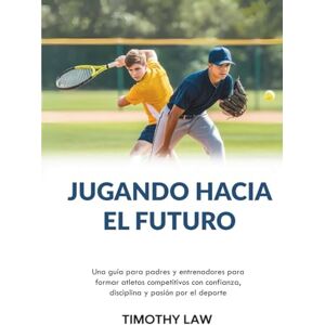 Law, Timothy Jugando hacia el futuro: Una guía para padres y entrenadores para formar atletas competitivos con confianza, disciplina y pasión por el deporte Law, Timothy Jugando hacia el futuro: Una guía para padres y entrenadores para formar atletas competitivos con confianza, disciplina y pasión por el deporte