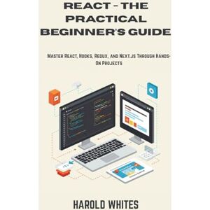 WHITES, HAROLD REACT THE PRACTICAL BEGINNER’S GUIDE: Master React, Hooks, Redux, and Next.js Through Hands-On Projects WHITES, HAROLD REACT THE PRACTICAL BEGINNER’S GUIDE: Master React, Hooks, Redux, and Next.js Through Hands-On Projects