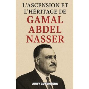 Gutenberg, Andy L'Ascension Et L'Héritage De Gamal Abdel Nasser Gutenberg, Andy L'Ascension Et L'Héritage De Gamal Abdel Nasser