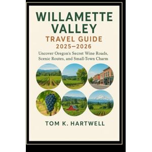 Hartwell, Tom K. Willamette Valley Travel Guide 2025–2026: Uncover Oregon’s Secret Wine Roads, Scenic Routes, and Small-Town Charm Hartwell, Tom K. Willamette Valley Travel Guide 2025–2026: Uncover Oregon’s Secret Wine Roads, Scenic Routes, and Small-Town Charm