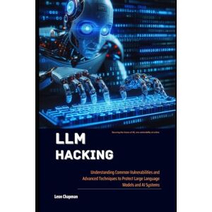 Chapman, Leon LLM Hacking: Understanding Common Vulnerabilities and Advanced Techniques to Protect Large Language Models and AI Systems Chapman, Leon LLM Hacking: Understanding Common Vulnerabilities and Advanced Techniques to Protect Large Language Models and AI Systems