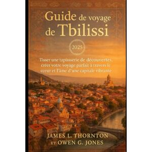 Thornton, James L Guide de voyage de Tbilissi 2025: Tisser une tapisserie de découvertes, créer votre voyage parfait à travers le cœur et l'âme d'une capitale vibrante Thornton, James L Guide de voyage de Tbilissi 2025: Tisser une tapisserie de découvertes, créer votre voyage parfait à travers le cœur et l'âme d'une capitale vibrante