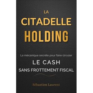 Laurent, Sébastien La Citadelle Holding : La mécanique secrète pour faire circuler le cash sans frottement fiscal Laurent, Sébastien La Citadelle Holding : La mécanique secrète pour faire circuler le cash sans frottement fiscal