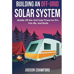 Crawford, Judson Building an Off-Grid Solar System: Mobile Off-the-Grid Solar Power for RVs, Van Life, and Boats Crawford, Judson Building an Off-Grid Solar System: Mobile Off-the-Grid Solar Power for RVs, Van Life, and Boats