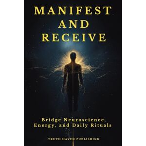 Publishing, Truth Haven Manifest and Receive: Bridge Neuroscience, Energy, and Daily Rituals to Finally Manifest the Life You Desire Publishing, Truth Haven Manifest and Receive: Bridge Neuroscience, Energy, and Daily Rituals to Finally Manifest the Life You Desire