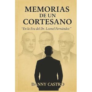 Castro, Danny MEMORIAS DE UN CORTESANO: "En la Era Del Dr. Leonel Fernández Castro, Danny MEMORIAS DE UN CORTESANO: "En la Era Del Dr. Leonel Fernández