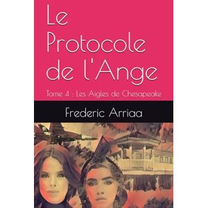 Arriaa, Frederic Le Protocole de l'Ange: Tome 4 : Les Aigles de Chesapeake Arriaa, Frederic Le Protocole de l'Ange: Tome 4 : Les Aigles de Chesapeake