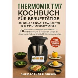 P. Vinson, Christopher THERMOMIX TM7 KOCHBUCH FÜR BERUFSTÄTIGE: 100 Schnelle Entzündungshemmende Rezepte, Um Entzündungen Zu Reduzieren, Energie Zu Steigern Und Die Gesundheit In 30 Minuten Oder Weniger Zu Verbessern P. Vinson, Christopher THERMOMIX TM7 KOCHBUCH FÜR BERUFSTÄTIGE: 100 Schnelle Entzündungshemmende Rezepte, Um Entzündungen Zu Reduzieren, Energie Zu Steigern Und Die Gesundheit In 30 Minuten Oder Weniger Zu Verbessern